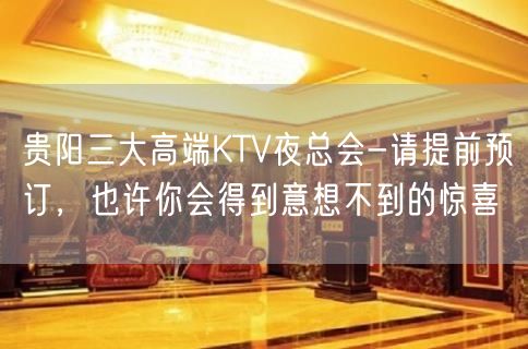 贵阳三大高端KTV夜总会-请提前预订，也许你会得到意想不到的惊喜