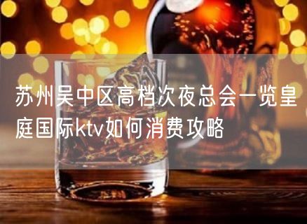 苏州吴中区高档次夜总会一览皇庭国际ktv如何消费攻略