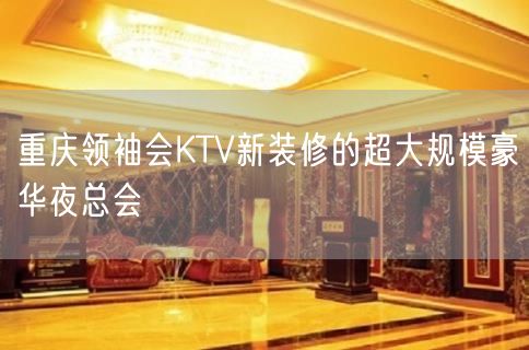 重庆领袖会KTV新装修的超大规模豪华夜总会