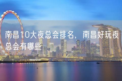 南昌10大夜总会排名，南昌好玩夜总会有哪些