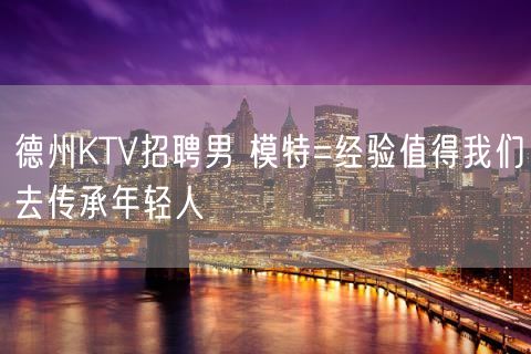 德州KTV招聘男 模特=经验值得我们去传承年轻人