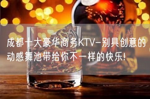 成都十大豪华商务KTV-别具创意的动感舞池带给你不一样的快乐!