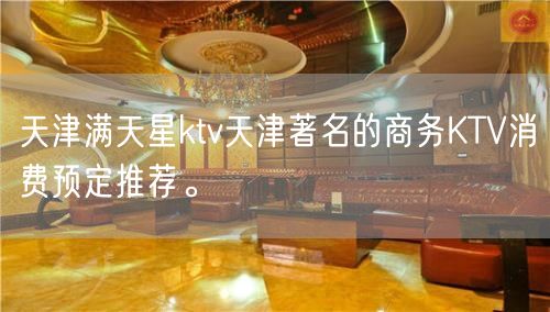 天津满天星ktv天津著名的商务KTV消费预定推荐。