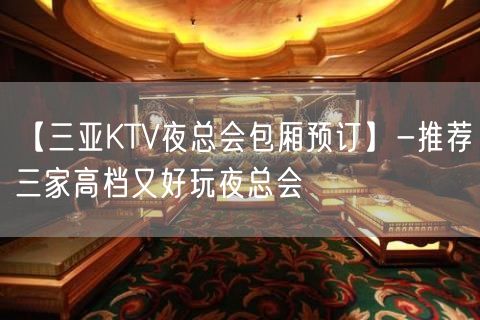 【三亚KTV夜总会包厢预订】-推荐三家高档又好玩夜总会