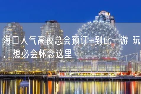 海口人气高夜总会预订-到此一游 玩，想必会怀念这里