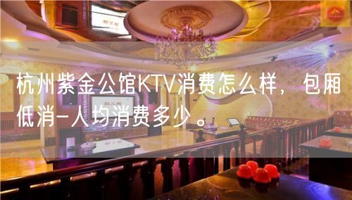 杭州紫金公馆KTV消费怎么样，包厢低消-人均消费多少。