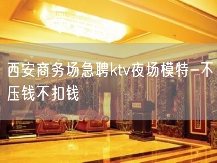 西安商务场急聘ktv夜场模特-不压钱不扣钱