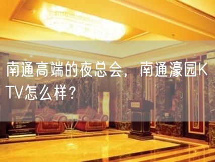 南通高端的夜总会，南通濠园KTV怎么样？