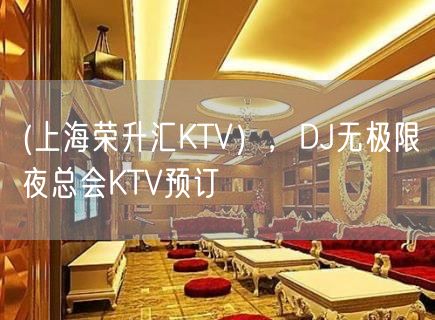 (上海荣升汇KTV），DJ无极限夜总会KTV预订