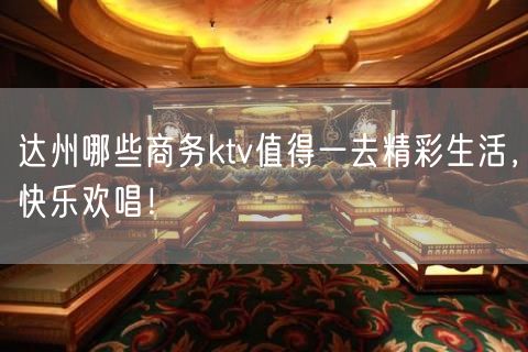 达州哪些商务ktv值得一去精彩生活，快乐欢唱！