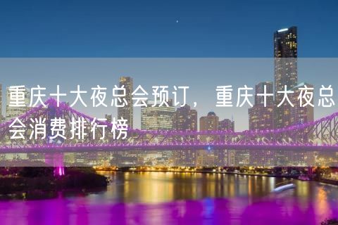 重庆十大夜总会预订，重庆十大夜总会消费排行榜
