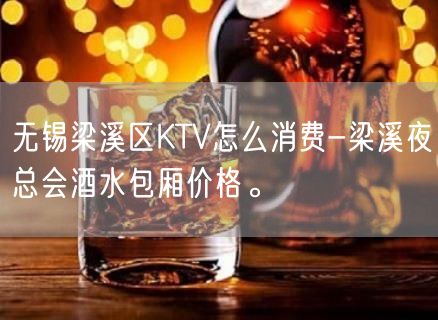 无锡梁溪区KTV怎么消费-梁溪夜总会酒水包厢价格。