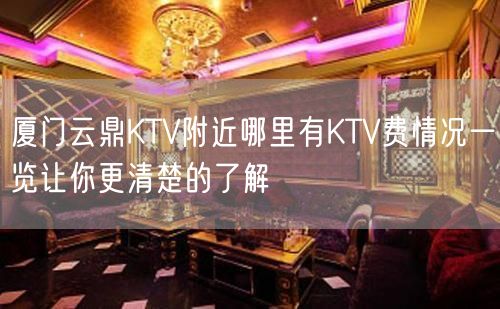 厦门云鼎KTV附近哪里有KTV费情况一览让你更清楚的了解