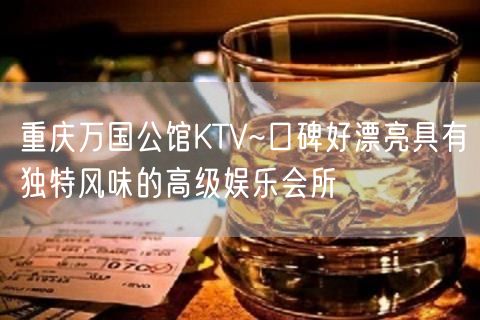 重庆万国公馆KTV~口碑好漂亮具有独特风味的高级娱乐会所