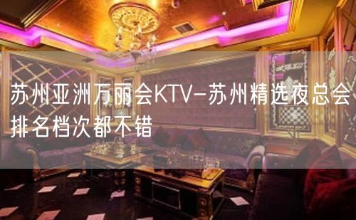 苏州亚洲万丽会KTV-苏州精选夜总会排名档次都不错