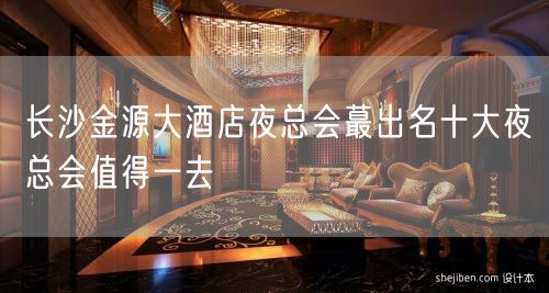 长沙金源大酒店夜总会蕞出名十大夜总会值得一去