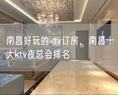 南昌好玩的ktv订房，南昌十大ktv夜总会排名