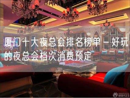 厦门十大夜总会排名榜单－好玩的夜总会档次消费预定