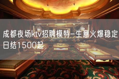 成都夜场ktv招聘模特-生意火爆稳定日结1500起