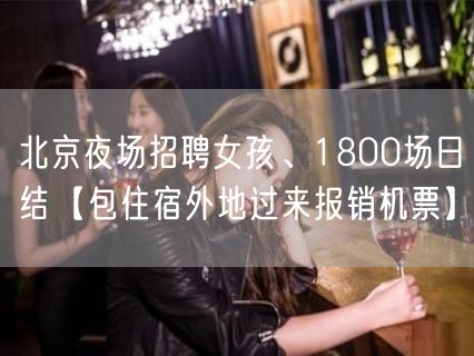 北京夜场招聘女孩、1800场日结【包住宿外地过来报销机票】