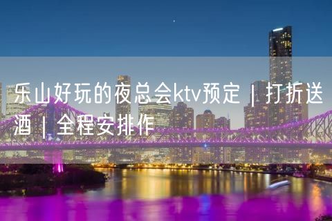 乐山好玩的夜总会ktv预定｜打折送酒｜全程安排作