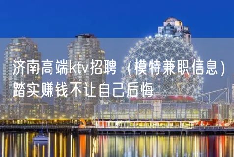 济南高端ktv招聘（模特兼职信息）踏实赚钱不让自己后悔