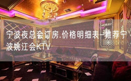 宁波夜总会订房.价格明细表-推荐宁波姚江会KTV