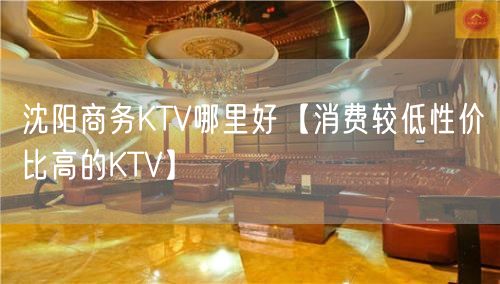 沈阳商务KTV哪里好【消费较低性价比高的KTV】