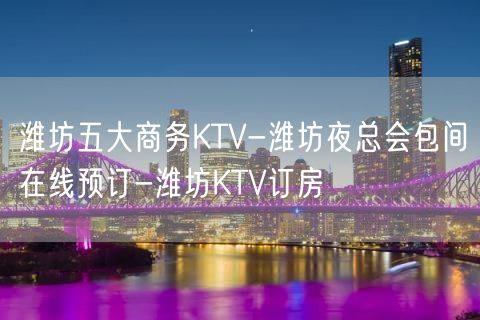 潍坊五大商务KTV-潍坊夜总会包间在线预订-潍坊KTV订房