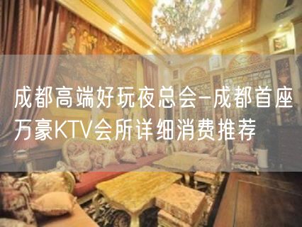 成都高端好玩夜总会-成都首座万豪KTV会所详细消费推荐