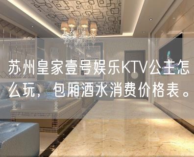 苏州皇家壹号娱乐KTV公主怎么玩，包厢酒水消费价格表。