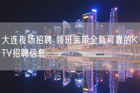 大连夜场招聘 领班亲带全新可靠的KTV招聘信息