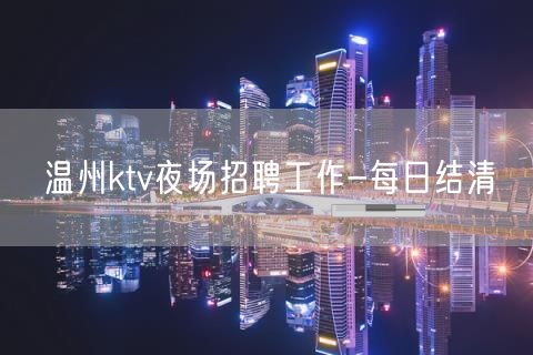 温州ktv夜场招聘工作-每日结清