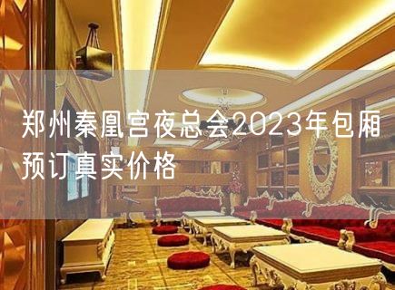 郑州秦凰宫夜总会2023年包厢预订真实价格