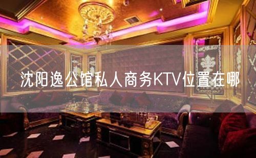 沈阳逸公馆私人商务KTV位置在哪