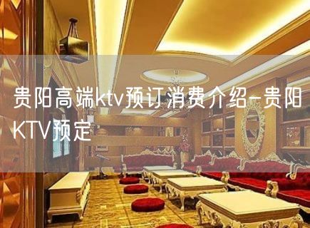 贵阳高端ktv预订消费介绍-贵阳KTV预定