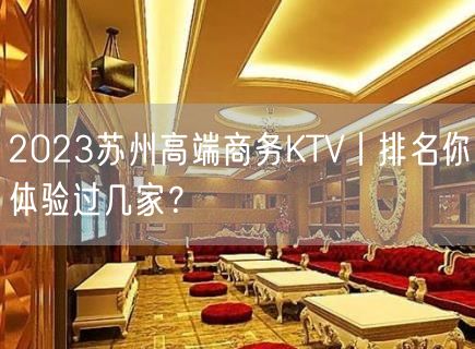 2023苏州高端商务KTV丨排名你体验过几家？