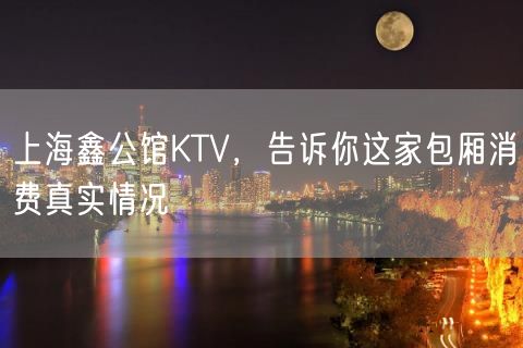 上海鑫公馆KTV，告诉你这家包厢消费真实情况