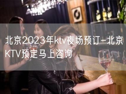 北京2023年ktv夜场预订-北京KTV预定马上咨询