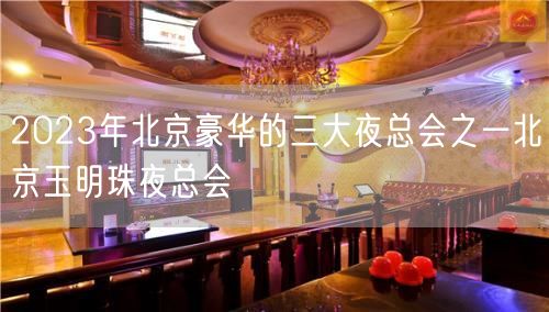 2023年北京豪华的三大夜总会之一北京玉明珠夜总会