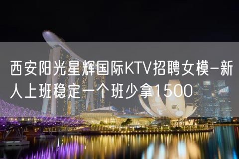 西安阳光星辉国际KTV招聘女模-新人上班稳定一个班少拿1500