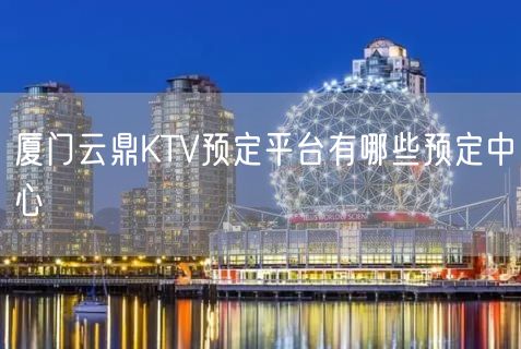 厦门云鼎KTV预定平台有哪些预定中心