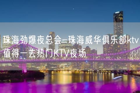 珠海劲爆夜总会-珠海威华俱乐部ktv值得一去热门KTV夜场