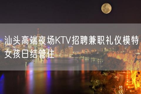 汕头高端夜场KTV招聘兼职礼仪模特女孩日结管住