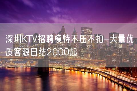 深圳KTV招聘模特不压不扣-大量优质客源日结2000起
