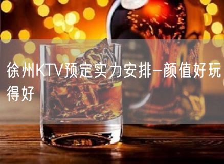 徐州KTV预定实力安排-颜值好玩得好