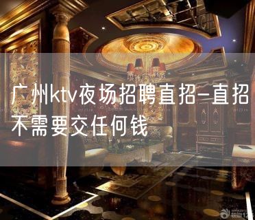 广州ktv夜场招聘直招-直招不需要交任何钱