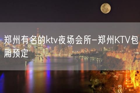郑州有名的ktv夜场会所-郑州KTV包厢预定