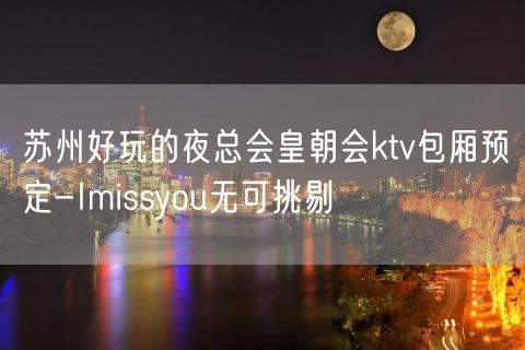 苏州好玩的夜总会皇朝会ktv包厢预定-Imissyou无可挑剔