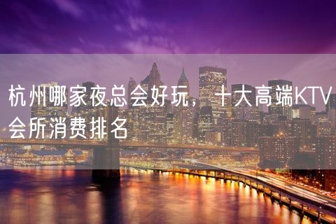 杭州哪家夜总会好玩，十大高端KTV会所消费排名